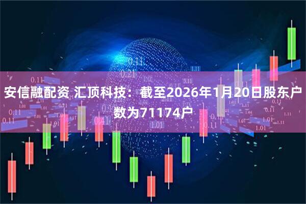 安信融配资 汇顶科技：截至2026年1月20日股东户数为71174户