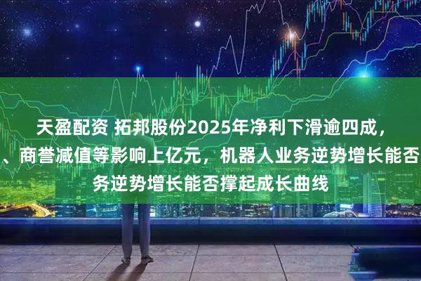 天盈配资 拓邦股份2025年净利下滑逾四成，资产处置损失、商誉减值等影响上亿元，机器人业务逆势增长能否撑起成长曲线