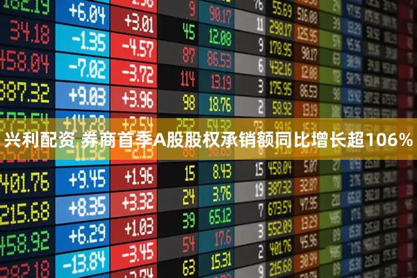 兴利配资 券商首季A股股权承销额同比增长超106%