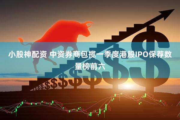 小股神配资 中资券商包揽一季度港股IPO保荐数量榜前六